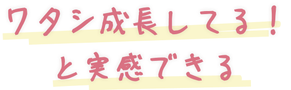 ワタシ成長してる！と実感できる